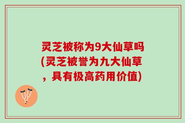 灵芝被称为9大仙草吗(灵芝被誉为九大仙草，具有极高药用价值)
