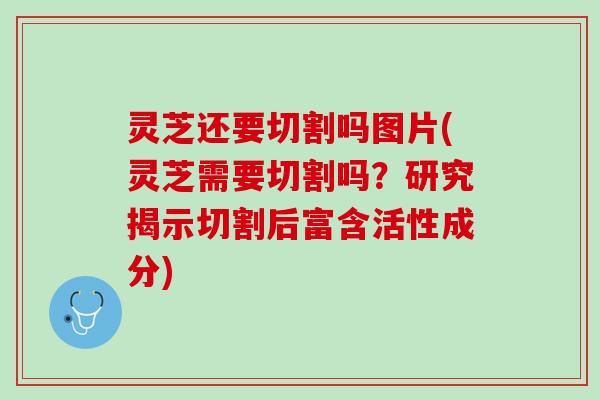 灵芝还要切割吗图片(灵芝需要切割吗？研究揭示切割后富含活性成分)