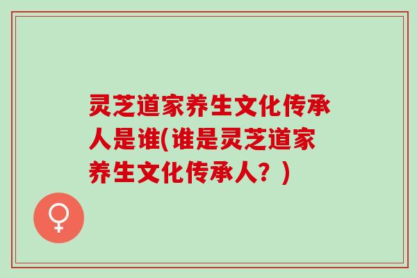 灵芝道家养生文化传承人是谁(谁是灵芝道家养生文化传承人？)