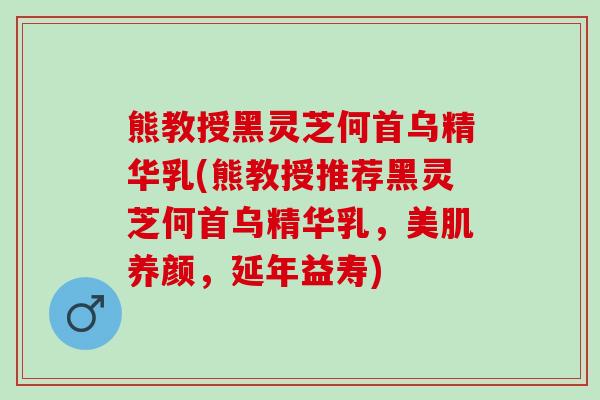 熊教授黑灵芝何首乌精华乳(熊教授推荐黑灵芝何首乌精华乳，美肌养颜，延年益寿)