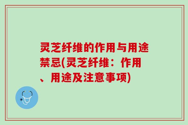 灵芝纤维的作用与用途禁忌(灵芝纤维：作用、用途及注意事项)