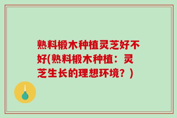 熟料椴木种植灵芝好不好(熟料椴木种植：灵芝生长的理想环境？)
