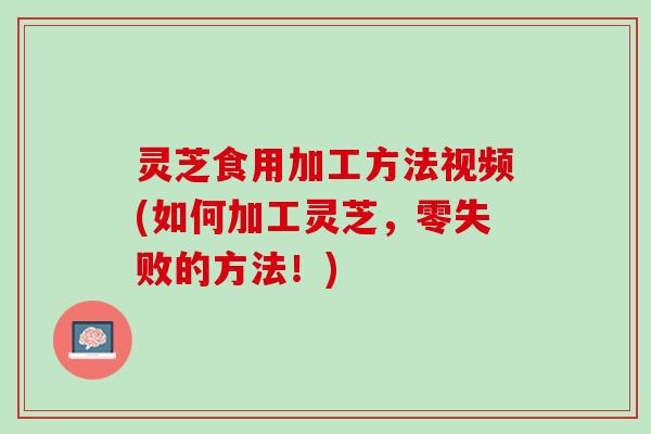 灵芝食用加工方法视频(如何加工灵芝，零失败的方法！)