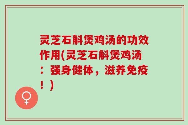 灵芝石斛煲鸡汤的功效作用(灵芝石斛煲鸡汤:强身健体,滋养免疫!) 灵芝石斛煲鸡汤的功效作用(灵芝石斛煲鸡汤:强身健体,滋养免疫!)