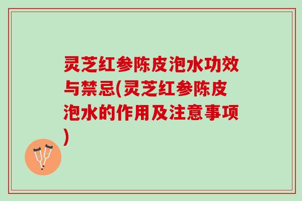 灵芝红参陈皮泡水功效与禁忌(灵芝红参陈皮泡水的作用及注意事项) 灵芝红参陈皮泡水功效与禁忌(灵芝红参陈皮泡水的作用及注意事项)