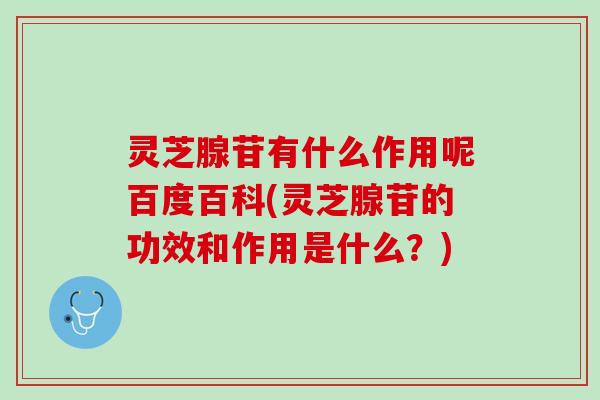 灵芝腺苷有什么作用呢百度百科(灵芝腺苷的功效和作用是什么？)