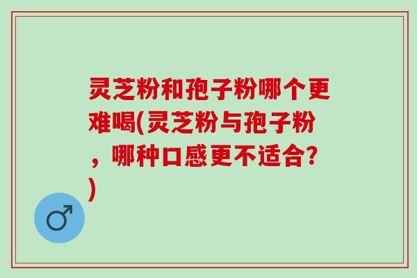 灵芝粉和孢子粉哪个更难喝(灵芝粉与孢子粉,哪种口感更不适合?) 灵芝粉和孢子粉哪个更难喝(灵芝粉与孢子粉,哪种口感更不适合?)