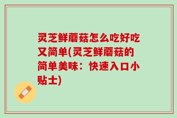 灵芝鲜蘑菇怎么吃好吃又简单(灵芝鲜蘑菇的简单美味：快速入口小贴士)