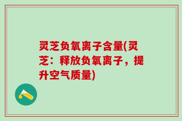 灵芝负氧离子含量(灵芝：释放负氧离子，提升空气质量)