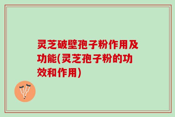 灵芝破壁孢子粉作用及功能(灵芝孢子粉的功效和作用)