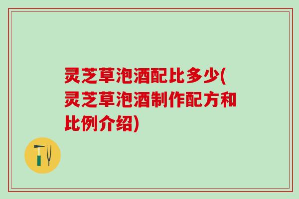 灵芝草泡酒配比多少(灵芝草泡酒制作配方和比例介绍) 灵芝草泡酒配比多少(灵芝草泡酒制作配方和比例介绍)