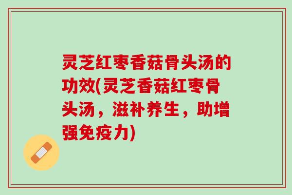 灵芝红枣香菇骨头汤的功效(灵芝香菇红枣骨头汤，滋补养生，助增强免疫力)