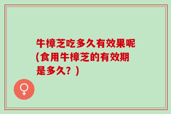 牛樟芝吃多久有效果呢(食用牛樟芝的有效期是多久？)