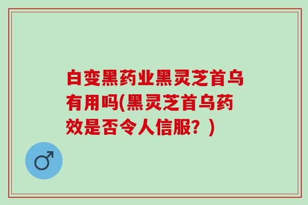 白变黑药业黑灵芝首乌有用吗(黑灵芝首乌药效是否令人信服？)