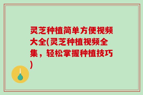 灵芝种植简单方便视频大全(灵芝种植视频全集，轻松掌握种植技巧)