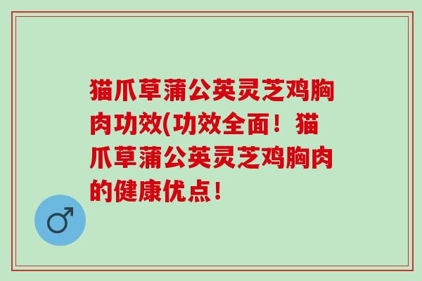 猫爪草蒲公英灵芝鸡胸肉功效(功效全面！猫爪草蒲公英灵芝鸡胸肉的健康优点！