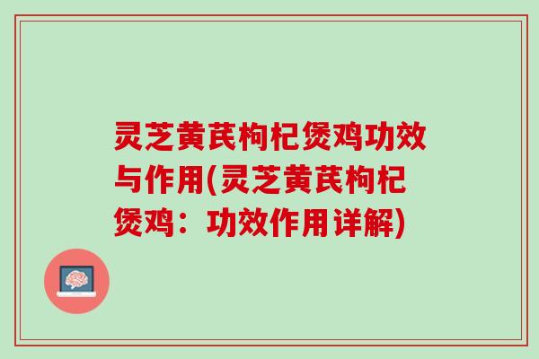 灵芝黄芪枸杞煲鸡功效与作用(灵芝黄芪枸杞煲鸡：功效作用详解)