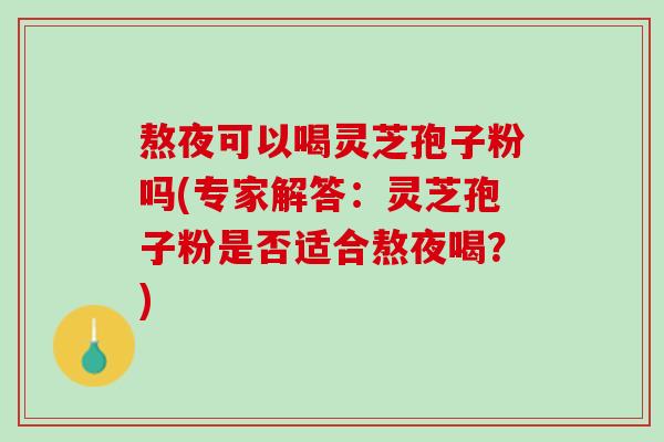 熬夜可以喝灵芝孢子粉吗(专家解答：灵芝孢子粉是否适合熬夜喝？)