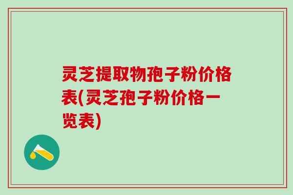 灵芝提取物孢子粉价格表(灵芝孢子粉价格一览表)
