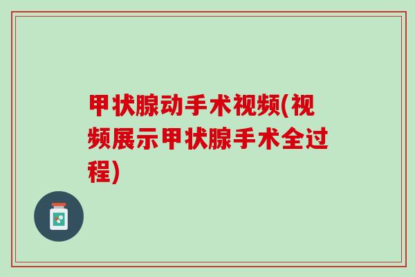 甲状腺动手术视频(视频展示甲状腺手术全过程)