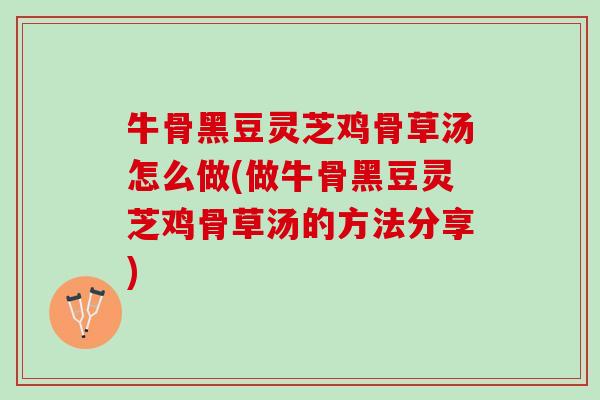 牛骨黑豆灵芝鸡骨草汤怎么做(做牛骨黑豆灵芝鸡骨草汤的方法分享) 牛骨黑豆灵芝鸡骨草汤怎么做(做牛骨黑豆灵芝鸡骨草汤的方法分享)