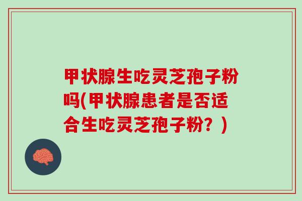 甲状腺生吃灵芝孢子粉吗(甲状腺患者是否适合生吃灵芝孢子粉？)