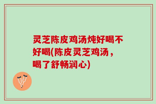 灵芝陈皮鸡汤炖好喝不好喝(陈皮灵芝鸡汤，喝了舒畅润心)