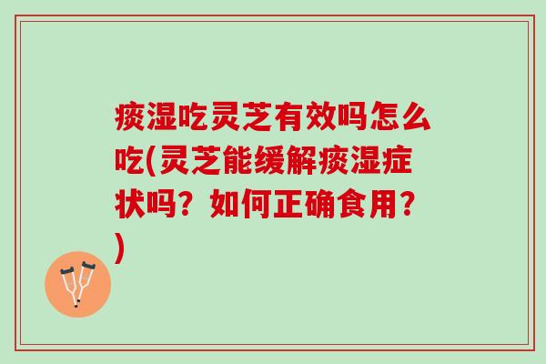痰湿吃灵芝有效吗怎么吃(灵芝能缓解痰湿症状吗？如何正确食用？)