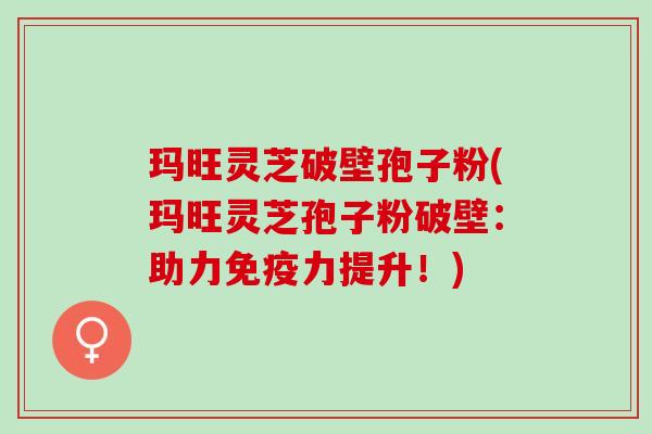 玛旺灵芝破壁孢子粉(玛旺灵芝孢子粉破壁：助力免疫力提升！)
