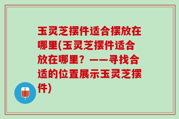 玉灵芝摆件适合摆放在哪里(玉灵芝摆件适合放在哪里？——寻找合适的位置展示玉灵芝摆件)