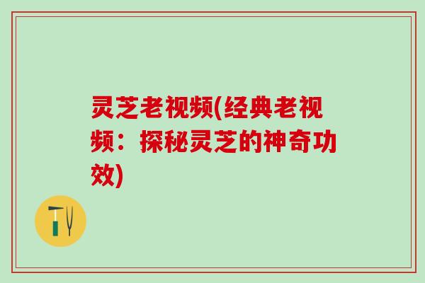 灵芝老视频(经典老视频：探秘灵芝的神奇功效)