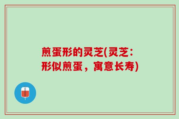 煎蛋形的灵芝(灵芝：形似煎蛋，寓意长寿)