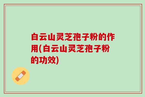 白云山灵芝孢子粉的作用(白云山灵芝孢子粉的功效)