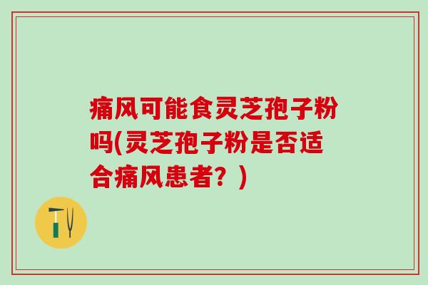 痛风可能食灵芝孢子粉吗(灵芝孢子粉是否适合痛风患者？)