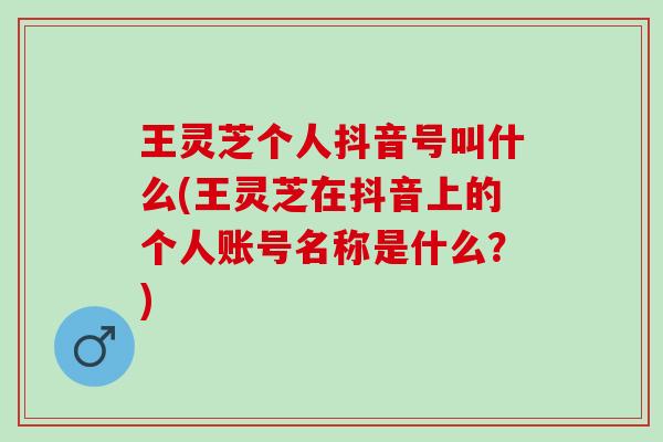 王灵芝个人抖音号叫什么(王灵芝在抖音上的个人账号名称是什么？)