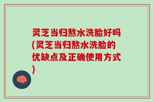 灵芝当归熬水洗脸好吗(灵芝当归熬水洗脸的优缺点及正确使用方式)