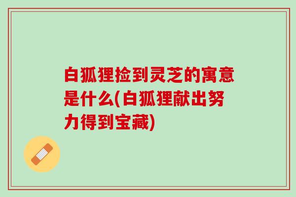 白狐狸捡到灵芝的寓意是什么(白狐狸献出努力得到宝藏)