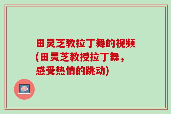 田灵芝教拉丁舞的视频(田灵芝教授拉丁舞，感受热情的跳动)