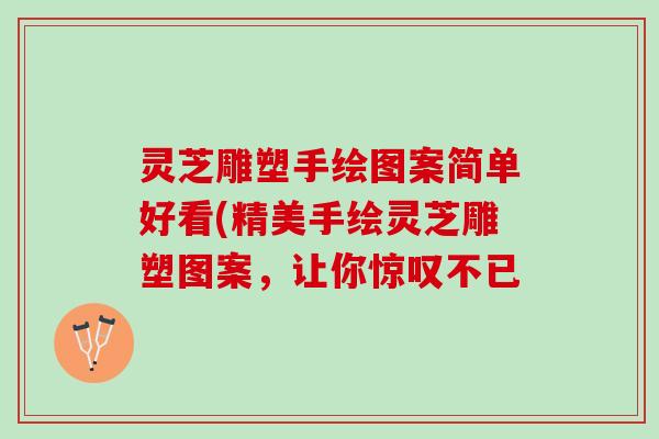 灵芝雕塑手绘图案简单好看(精美手绘灵芝雕塑图案，让你惊叹不已