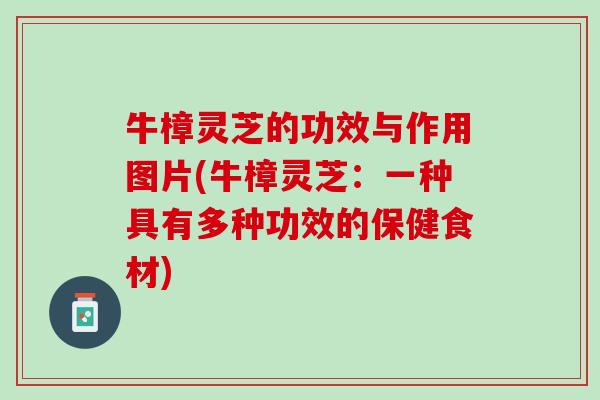 牛樟灵芝的功效与作用图片(牛樟灵芝：一种具有多种功效的保健食材)