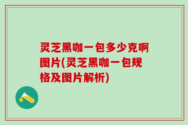 灵芝黑咖一包多少克啊图片(灵芝黑咖一包规格及图片解析)