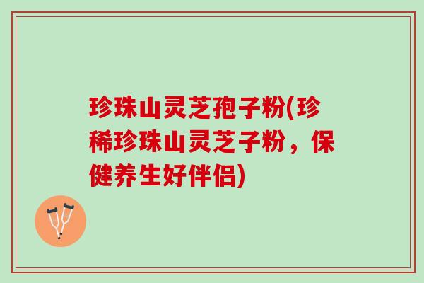 珍珠山灵芝孢子粉(珍稀珍珠山灵芝子粉，保健养生好伴侣)
