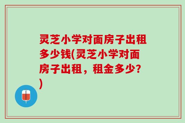 灵芝小学对面房子出租多少钱(灵芝小学对面房子出租,租金多少?) 灵芝小学对面房子出租多少钱(灵芝小学对面房子出租,租金多少?)