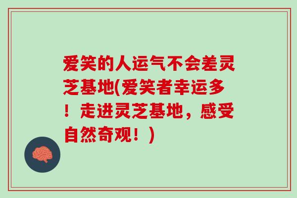 爱笑的人运气不会差灵芝基地(爱笑者幸运多！走进灵芝基地，感受自然奇观！)