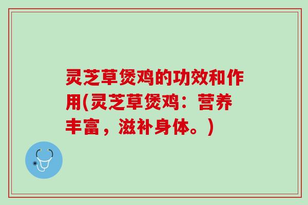 灵芝草煲鸡的功效和作用(灵芝草煲鸡：营养丰富，滋补身体。)