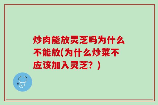 炒肉能放灵芝吗为什么不能放(为什么炒菜不应该加入灵芝?) 炒肉能放灵芝吗为什么不能放(为什么炒菜不应该加入灵芝?)