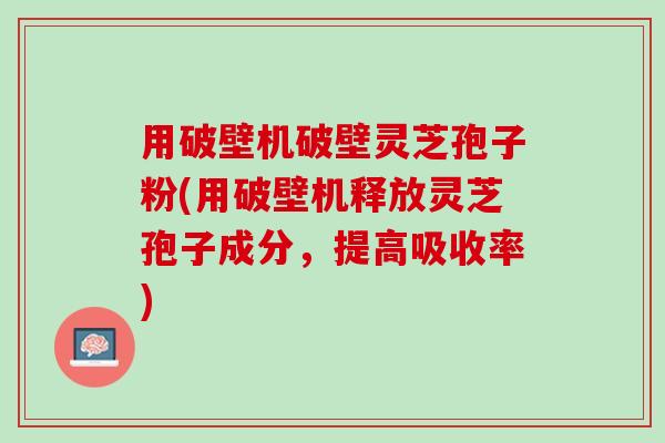 用破壁机破壁灵芝孢子粉(用破壁机释放灵芝孢子成分，提高吸收率)