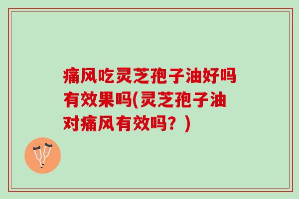 痛风吃灵芝孢子油好吗有效果吗(灵芝孢子油对痛风有效吗?) 痛风吃灵芝孢子油好吗有效果吗(灵芝孢子油对痛风有效吗?)