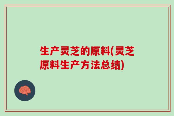 生产灵芝的原料(灵芝原料生产方法总结)