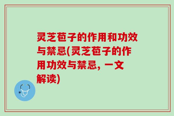灵芝苞子的作用和功效与禁忌(灵芝苞子的作用功效与禁忌, 一文解读)